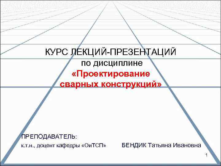 КУРС ЛЕКЦИЙ-ПРЕЗЕНТАЦИЙ по дисциплине «Проектирование сварных конструкций» ПРЕПОДАВАТЕЛЬ: к. т. н. , доцент кафедры