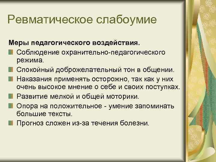 Ревматическое слабоумие Меры педагогического воздействия. Соблюдение охранительно-педагогического режима. Спокойный доброжелательный тон в общении. Наказания