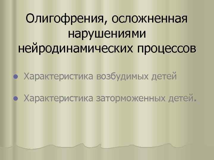 Олигофрения, осложненная нарушениями нейродинамических процессов l Характеристика возбудимых детей l Характеристика заторможенных детей. 