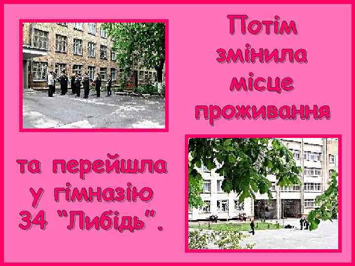 Потім змінила місце проживання та перейшла у гімназію 34 “Либідь”. 