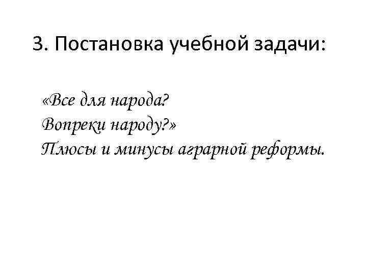 3. Постановка учебной задачи: «Все для народа? Вопреки народу? » Плюсы и минусы аграрной
