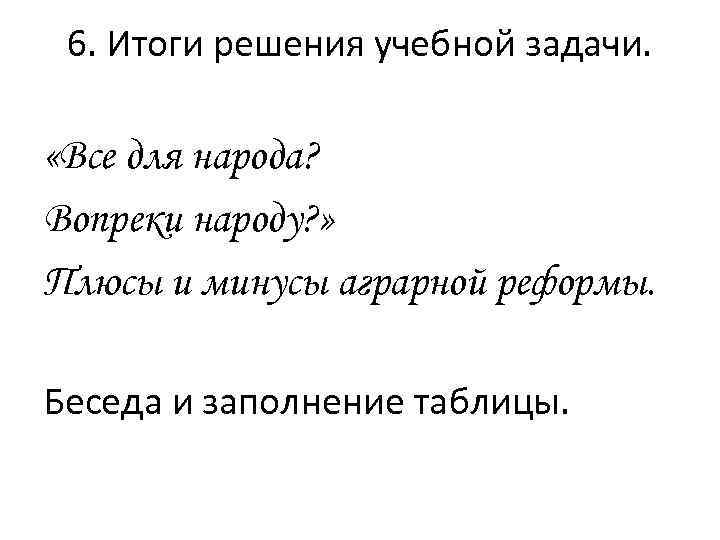 6. Итоги решения учебной задачи. «Все для народа? Вопреки народу? » Плюсы и минусы