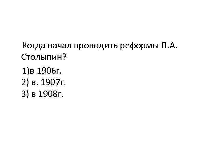 Когда начал проводить реформы П. А. Столыпин? 1)в 1906 г. 2) в. 1907 г.