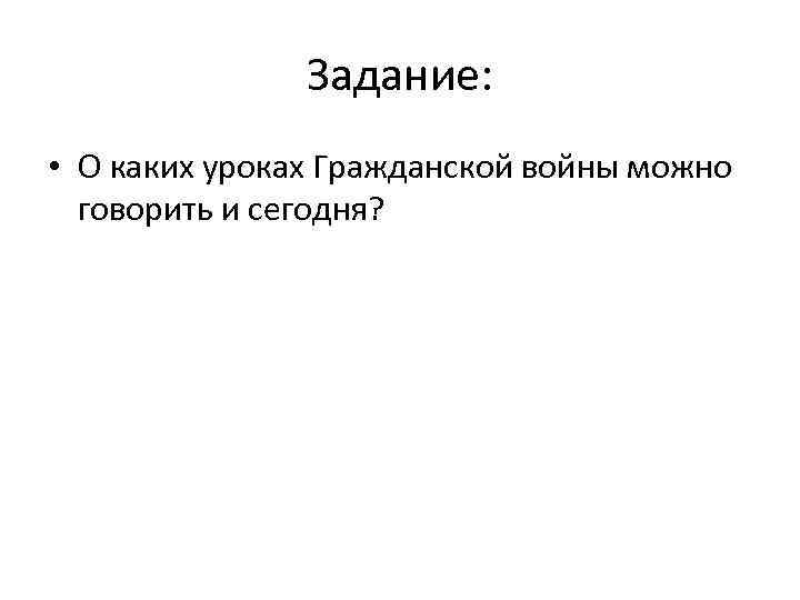 Задание: • О каких уроках Гражданской войны можно говорить и сегодня? 