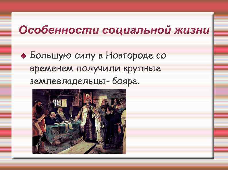 Особенности социальной жизни Большую силу в Новгороде со временем получили крупные землевладельцы- бояре. 