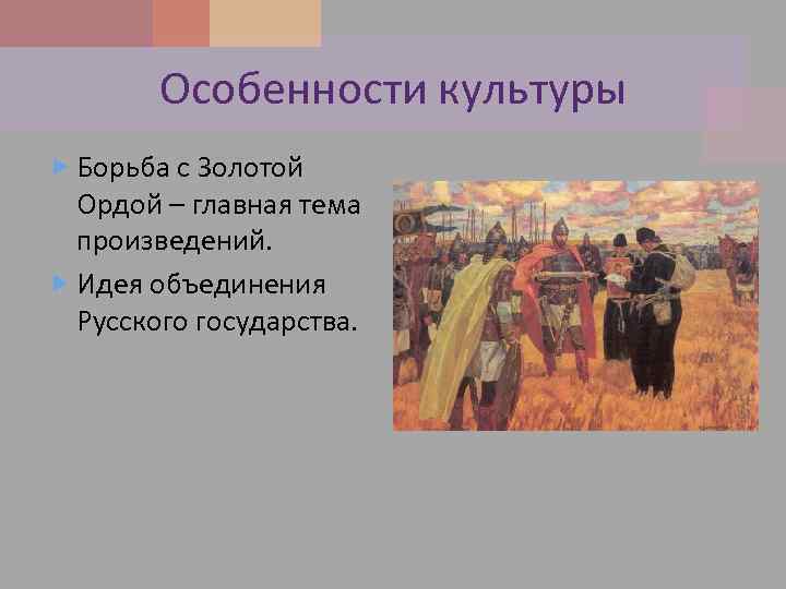 Особенности культуры Борьба с Золотой Ордой – главная тема произведений. Идея объединения Русского государства.