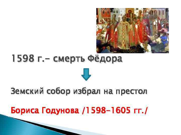 1598 г. - смерть Фёдора Земский собор избрал на престол Бориса Годунова /1598 -1605
