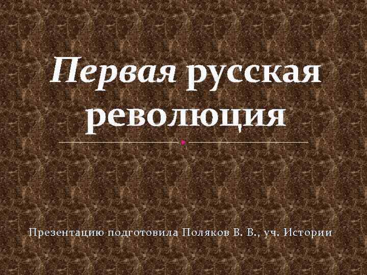 Первая русская революция Презентацию подготовила Поляков В. В. , уч. Истории 