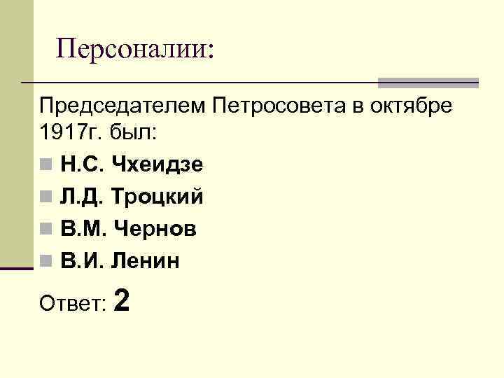 Персоналии: Председателем Петросовета в октябре 1917 г. был: n Н. С. Чхеидзе n Л.