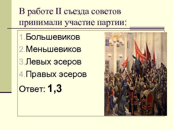 В работе II съезда советов принимали участие партии: 1. Большевиков 2. Меньшевиков 3. Левых