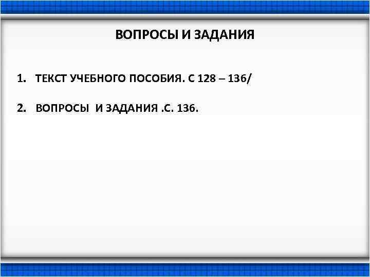 ВОПРОСЫ И ЗАДАНИЯ 1. ТЕКСТ УЧЕБНОГО ПОСОБИЯ. С 128 – 136/ 2. ВОПРОСЫ И