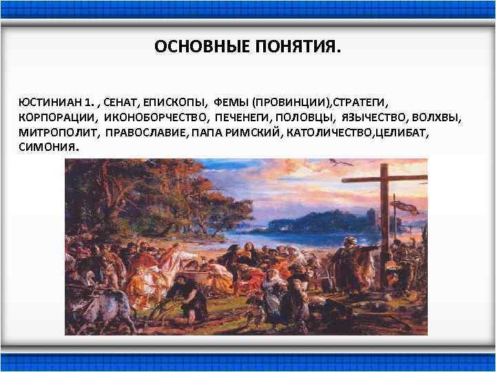 ОСНОВНЫЕ ПОНЯТИЯ. ЮСТИНИАН 1. , СЕНАТ, ЕПИСКОПЫ, ФЕМЫ (ПРОВИНЦИИ), СТРАТЕГИ, КОРПОРАЦИИ, ИКОНОБОРЧЕСТВО, ПЕЧЕНЕГИ, ПОЛОВЦЫ,