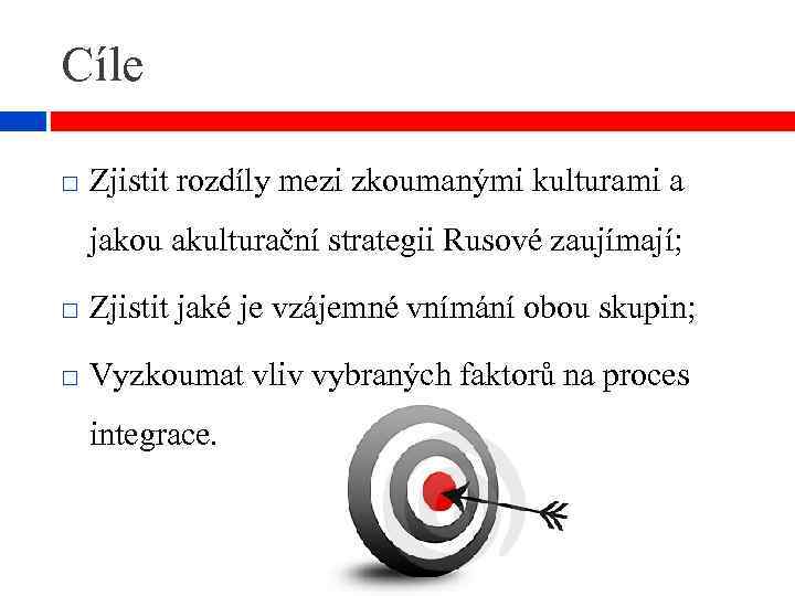 Cíle Zjistit rozdíly mezi zkoumanými kulturami a jakou akulturační strategii Rusové zaujímají; Zjistit jaké