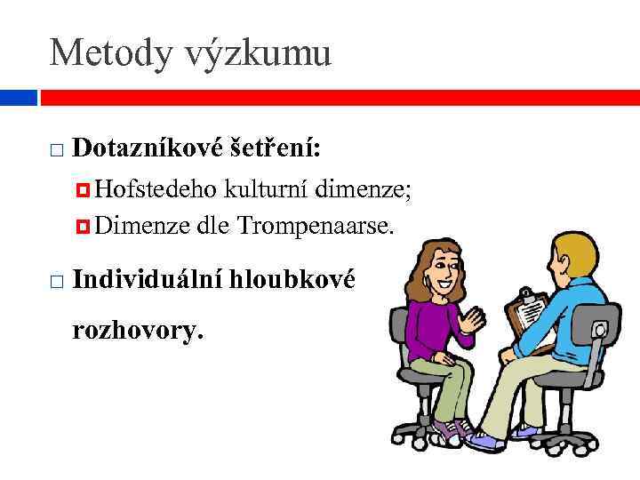 Metody výzkumu Dotazníkové šetření: Hofstedeho kulturní dimenze; Dimenze dle Trompenaarse. Individuální hloubkové rozhovory. 