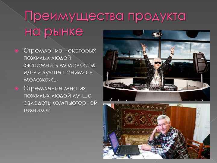 Преимущества продукта на рынке Стремление некоторых пожилых людей «вспомнить молодость» и/или лучше понимать моложежь.