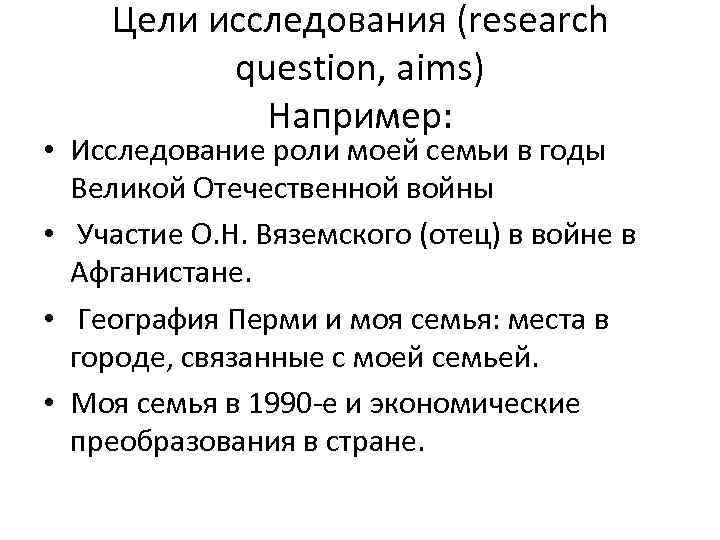 Цели исследования (research question, aims) Например: • Исследование роли моей семьи в годы Великой