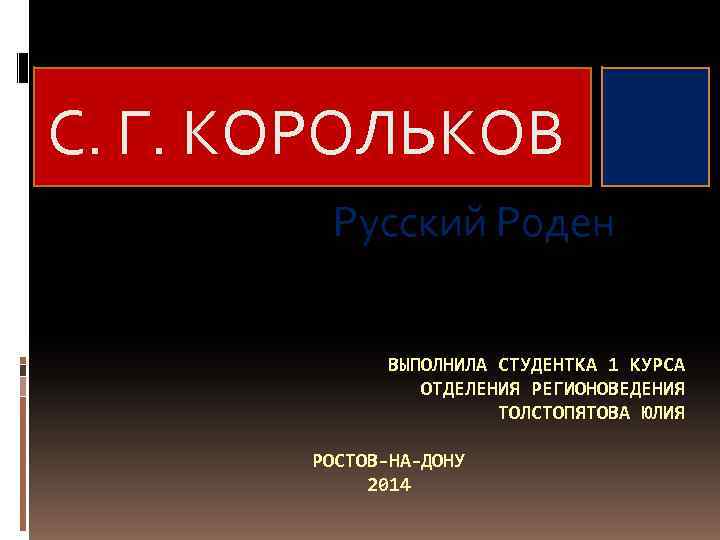 С. Г. КОРОЛЬКОВ Русский Роден ВЫПОЛНИЛА СТУДЕНТКА 1 КУРСА ОТДЕЛЕНИЯ РЕГИОНОВЕДЕНИЯ ТОЛСТОПЯТОВА ЮЛИЯ РОСТОВ-НА-ДОНУ