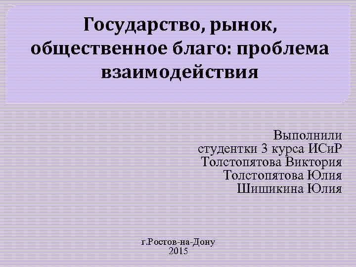 Государство, рынок, общественное благо: проблема взаимодействия Выполнили студентки 3 курса ИСи. Р Толстопятова Виктория