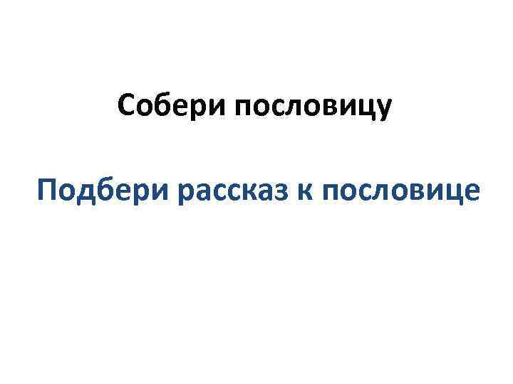 Собери пословицу Подбери рассказ к пословице 