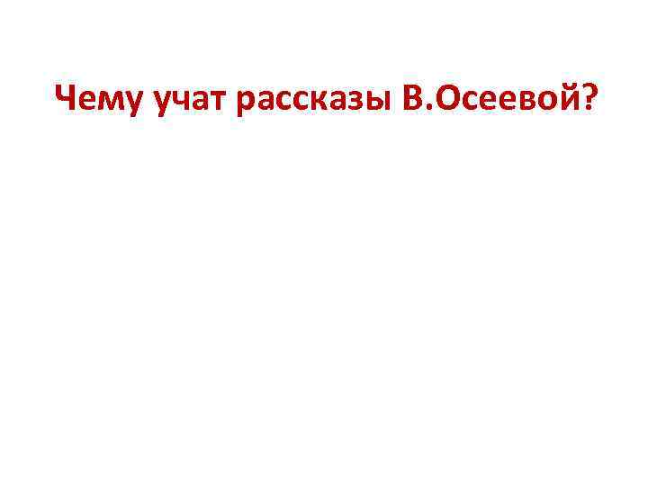 Чему учат рассказы В. Осеевой? • • Доброте Дружбе Воспитанности Уважению к старшим Бережному