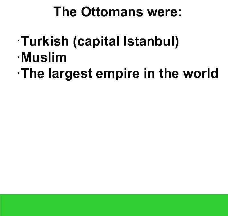 The Ottomans were: ·Turkish (capital Istanbul) ·Muslim ·The largest empire in the world 