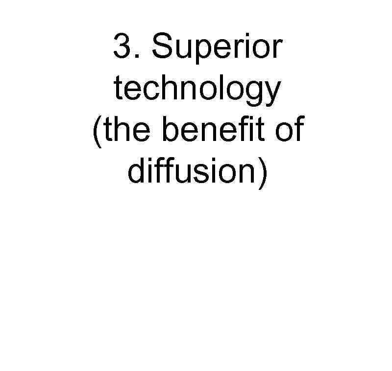 3. Superior technology (the benefit of diffusion) 