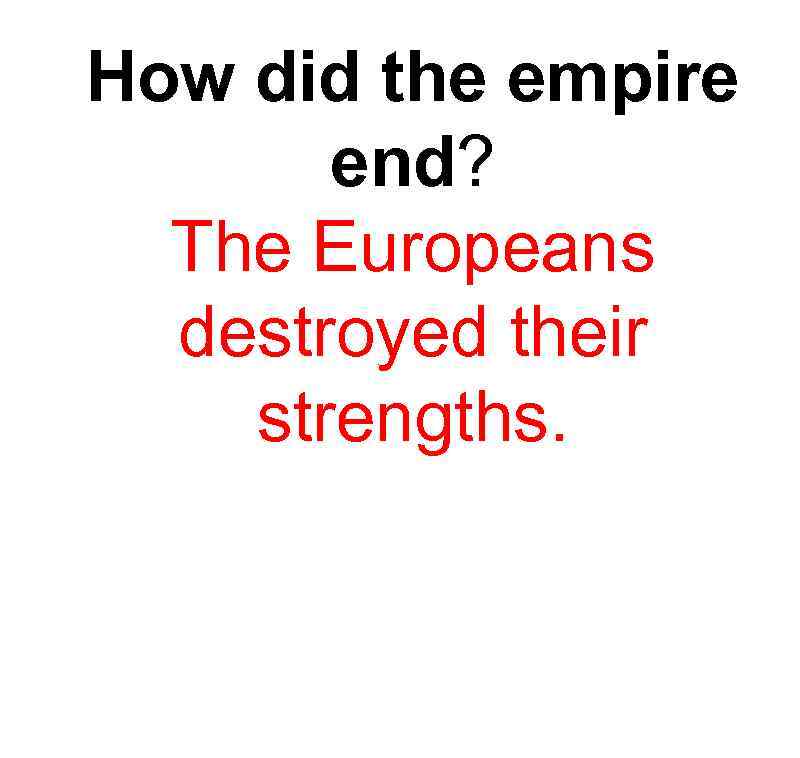 How did the empire end? The Europeans destroyed their strengths. 
