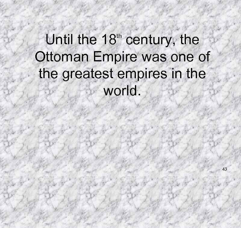 Until the 18 century, the Ottoman Empire was one of the greatest empires in