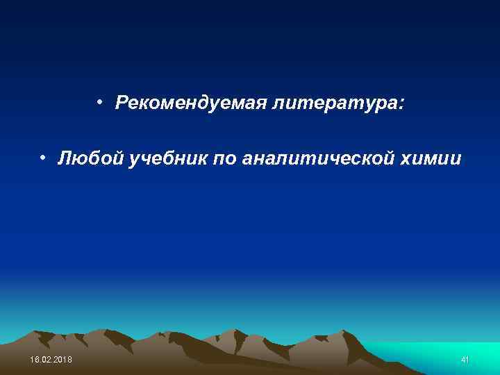  • Рекомендуемая литература: • Любой учебник по аналитической химии 16. 02. 2018 41