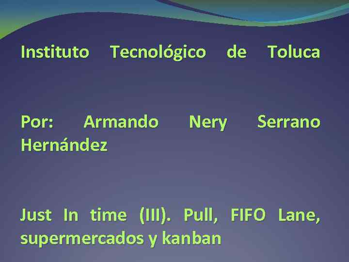 Instituto Tecnológico Por: Armando Hernández de Nery Toluca Serrano Just In time (III). Pull,