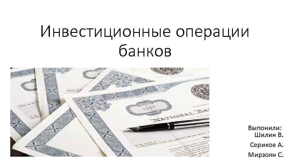 Инвестиционные операции банков Выпонили: Шилин В. Сериков А. Мирзоян С. 