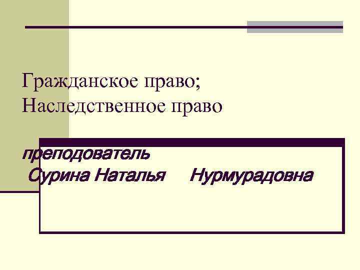 Гражданское право; Наследственное право преподователь Сурина Наталья Нурмурадовна 