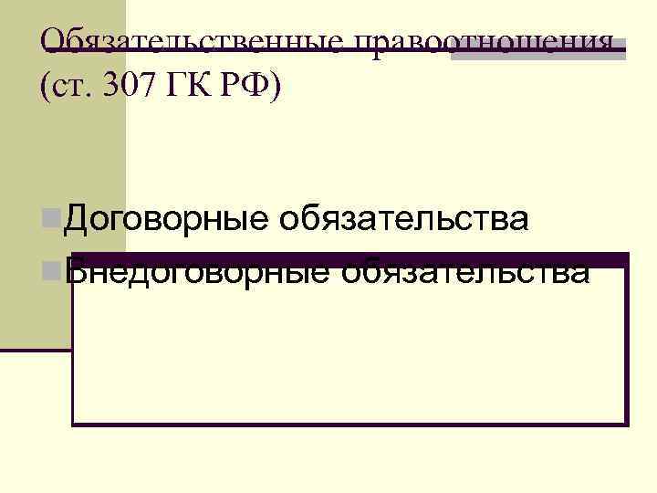 Обязательственные правоотношения (ст. 307 ГК РФ) n. Договорные обязательства n. Внедоговорные обязательства 