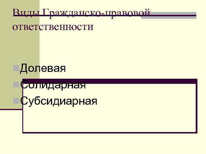 Виды Гражданско-правовой ответственности n. Долевая n. Солидарная n. Субсидиарная 