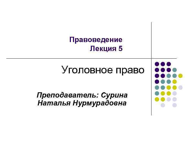 Правоведение Лекция 5 Уголовное право Преподаватель: Сурина Наталья Нурмурадовна 