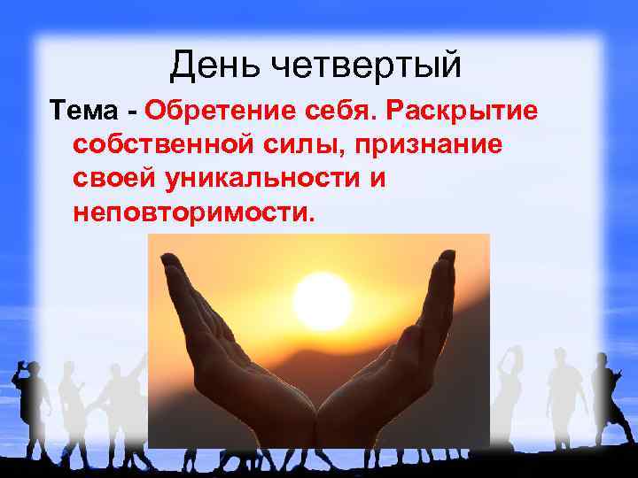 День четвертый Тема - Обретение себя. Раскрытие собственной силы, признание своей уникальности и неповторимости.