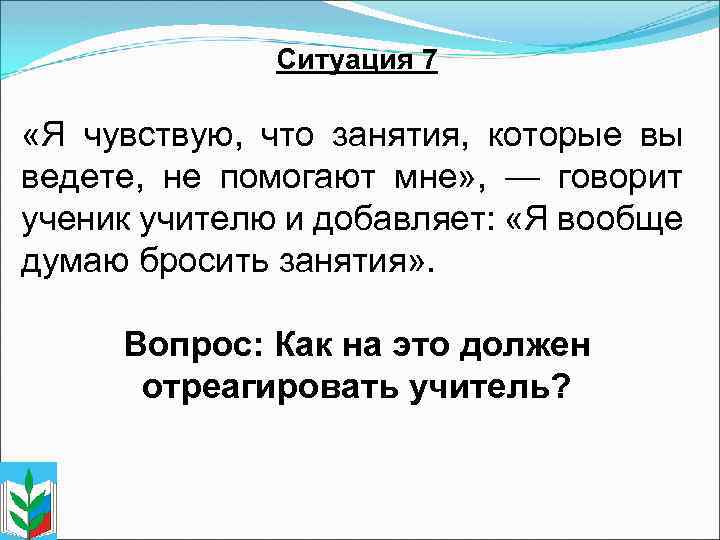 Ситуация 7 «Я чувствую, что занятия, которые вы ведете, не помогают мне» , —