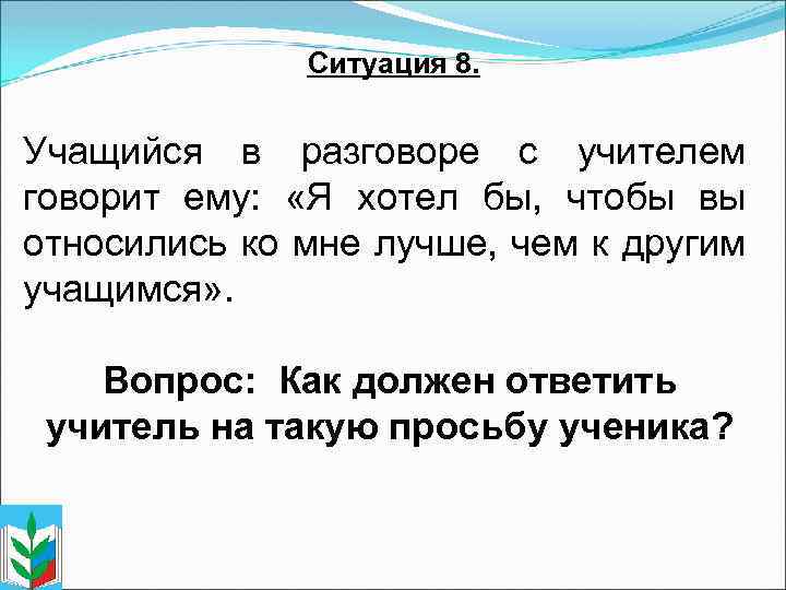 Ситуация 8. Учащийся в разговоре с учителем говорит ему: «Я хотел бы, чтобы вы