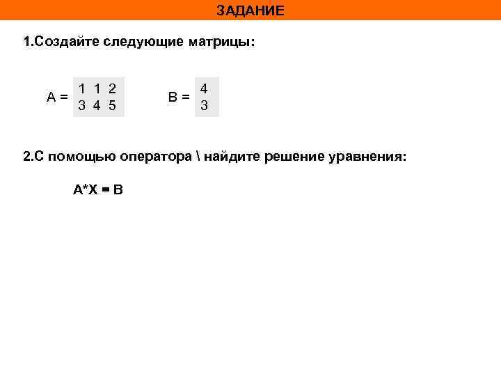 ЗАДАНИЕ 1. Создайте следующие матрицы: A= 1 1 2 3 4 5 B= 4