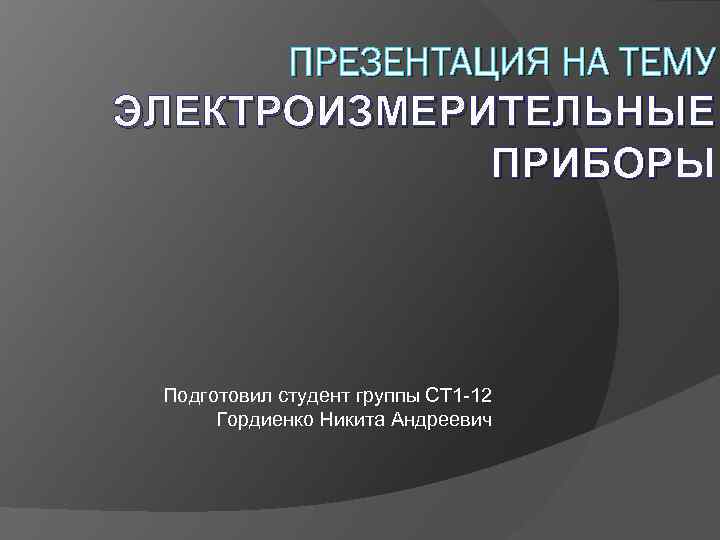 ПРЕЗЕНТАЦИЯ НА ТЕМУ ЭЛЕКТРОИЗМЕРИТЕЛЬНЫЕ ПРИБОРЫ ПРИБОР Подготовил студент группы СТ 1 -12 Гордиенко Никита