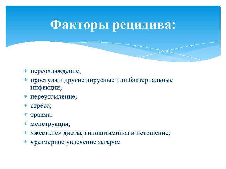 Факторы рецидива: переохлаждение; простуда и другие вирусные или бактериальные инфекции; переутомление; стресс; травма; менструация;