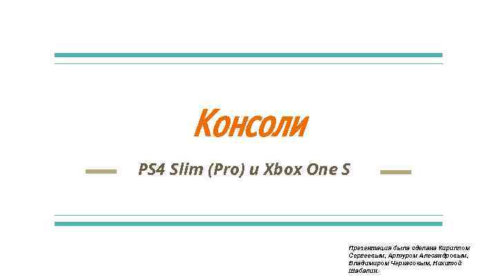 Консоли PS 4 Slim (Pro) и Xbox One S Презентация была сделана Кириллом Сергеевым,