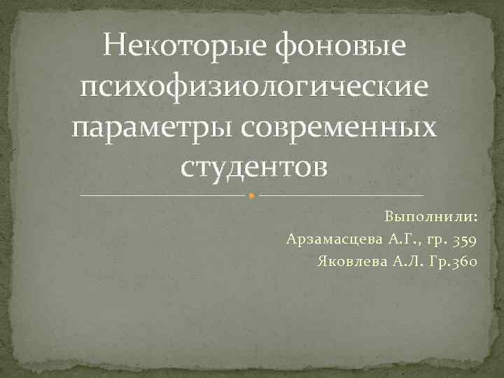 Некоторые фоновые психофизиологические параметры современных студентов Выполнили: Арзамасцева А. Г. , гр. 359 Яковлева