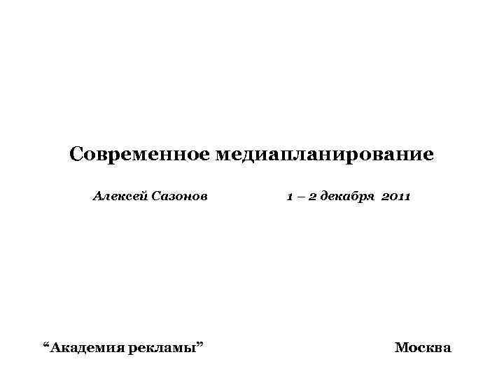 Современное медиапланирование Алексей Сазонов “Академия рекламы” 1 – 2 декабря 2011 Москва 