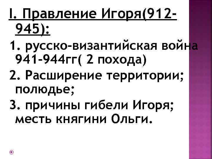 I. Правление Игоря(912945): 1. русско-византийская война 941 -944 гг( 2 похода) 2. Расширение территории;