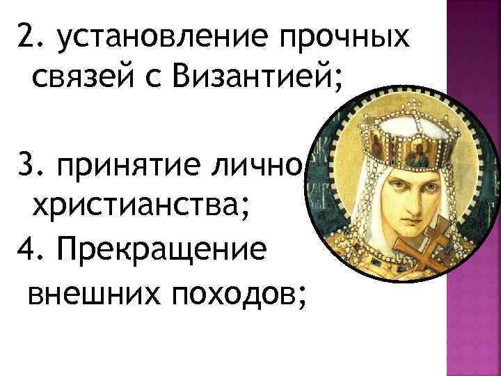 2. установление прочных связей с Византией; 3. принятие лично христианства; 4. Прекращение внешних походов;