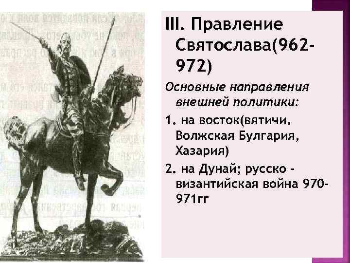 III. Правление Святослава(962972) Основные направления внешней политики: 1. на восток(вятичи. Волжская Булгария, Хазария) 2.