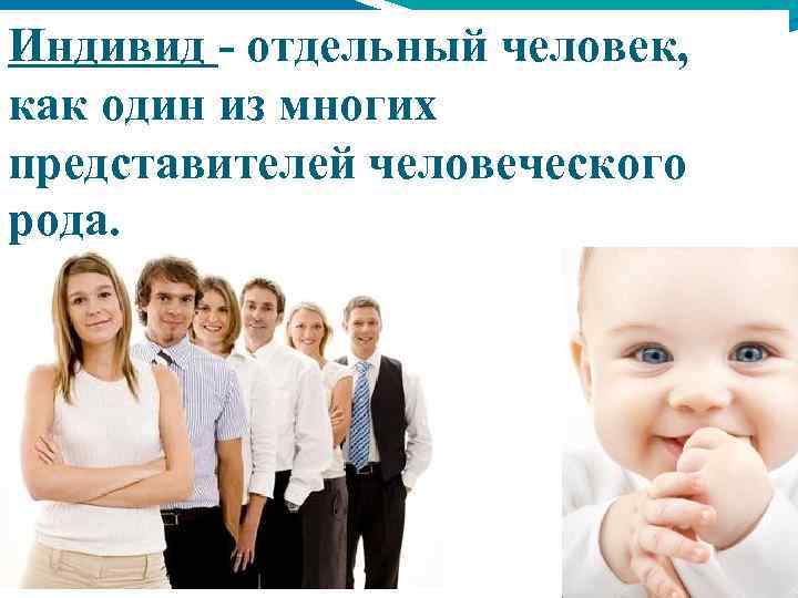 Индивид - отдельный человек, как один из многих представителей человеческого рода. 
