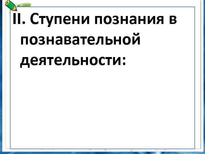 II. Ступени познания в познавательной деятельности: 