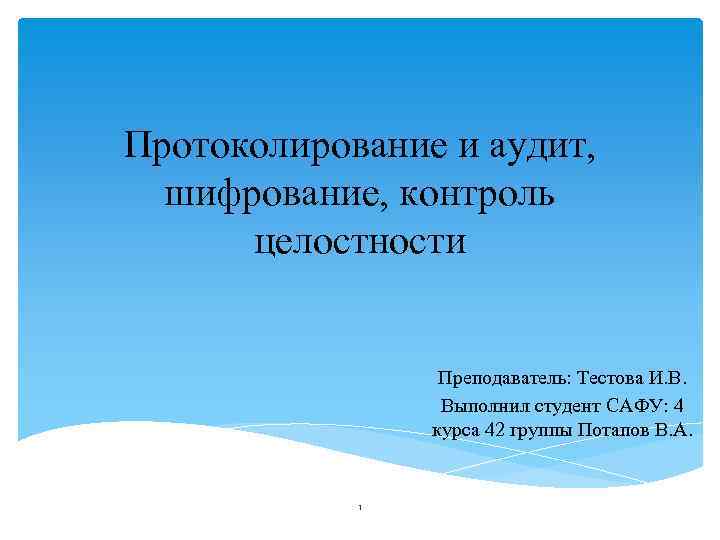 Протоколирование и аудит, шифрование, контроль целостности Преподаватель: Тестова И. В. Выполнил студент САФУ: 4